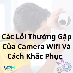 Những lỗi thường gặp khi dùng camera WiFi và cách xử lý nhanh